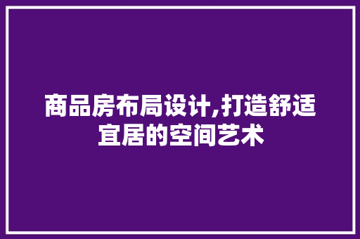 商品房布局设计,打造舒适宜居的空间艺术