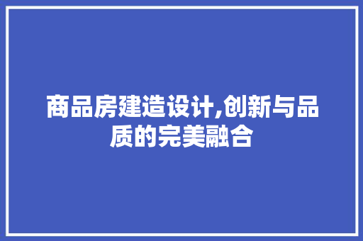 商品房建造设计,创新与品质的完美融合