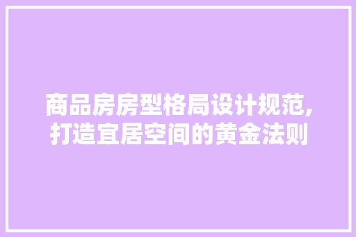 商品房房型格局设计规范,打造宜居空间的黄金法则