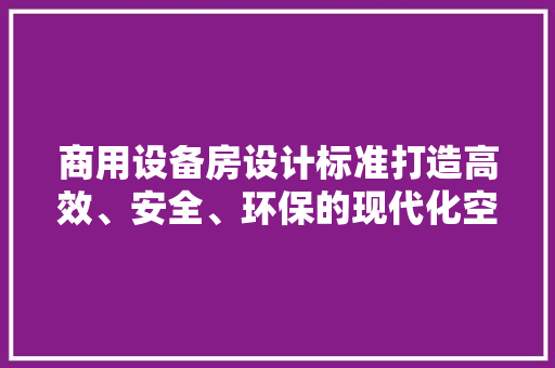 商用设备房设计标准打造高效、安全、环保的现代化空间