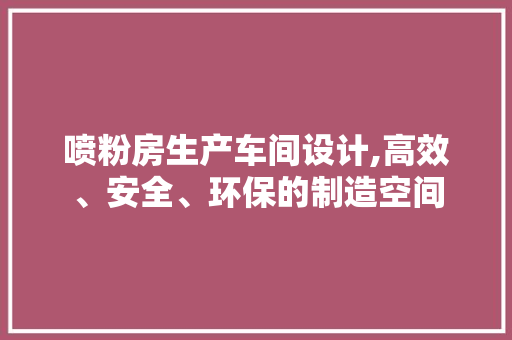 喷粉房生产车间设计,高效、安全、环保的制造空间