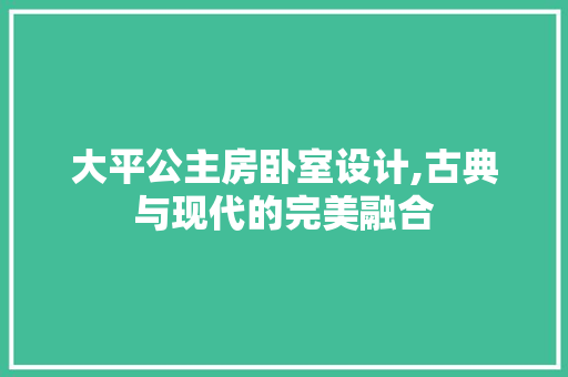 大平公主房卧室设计,古典与现代的完美融合
