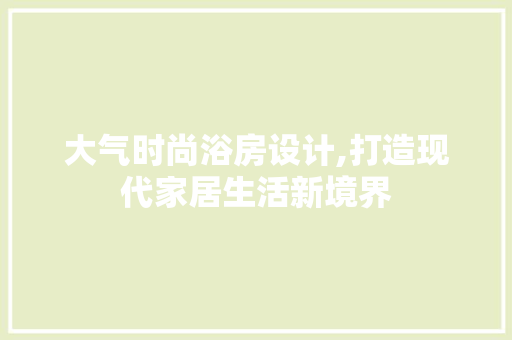 大气时尚浴房设计,打造现代家居生活新境界