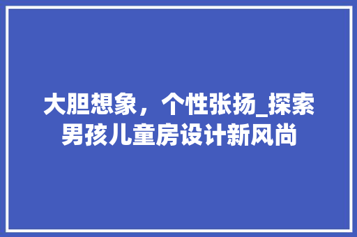大胆想象，个性张扬_探索男孩儿童房设计新风尚