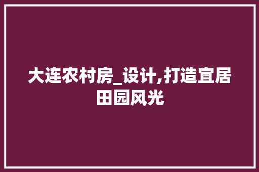 大连农村房_设计,打造宜居田园风光