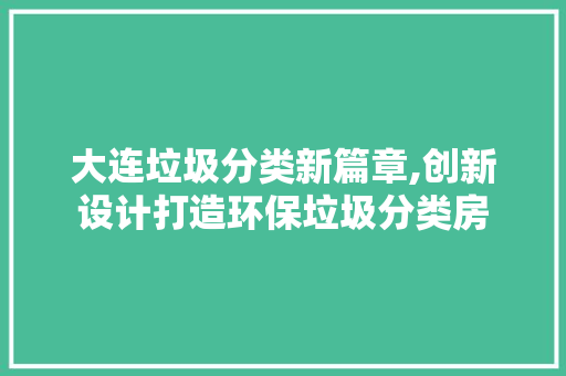 大连垃圾分类新篇章,创新设计打造环保垃圾分类房