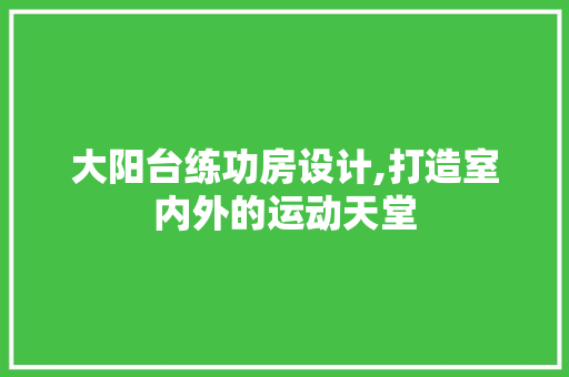大阳台练功房设计,打造室内外的运动天堂
