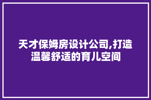 天才保姆房设计公司,打造温馨舒适的育儿空间
