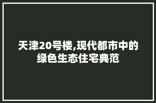 天津20号楼,现代都市中的绿色生态住宅典范