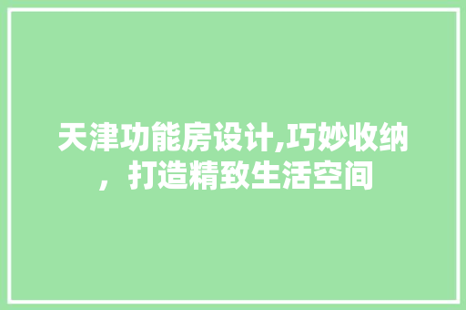 天津功能房设计,巧妙收纳，打造精致生活空间