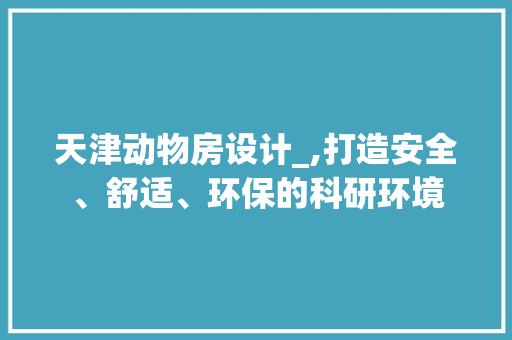 天津动物房设计_,打造安全、舒适、环保的科研环境