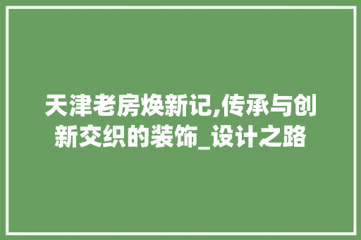 天津老房焕新记,传承与创新交织的装饰_设计之路