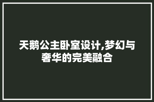 天鹅公主卧室设计,梦幻与奢华的完美融合