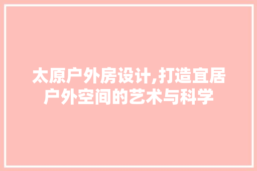太原户外房设计,打造宜居户外空间的艺术与科学