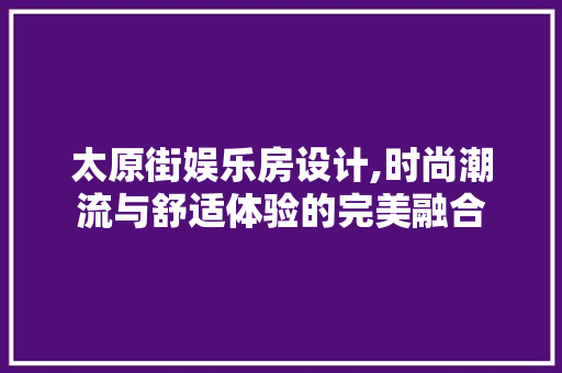 太原街娱乐房设计,时尚潮流与舒适体验的完美融合