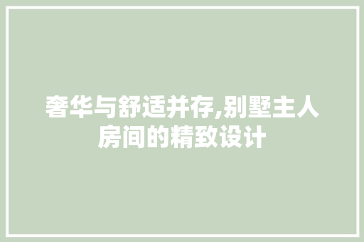 奢华与舒适并存,别墅主人房间的精致设计