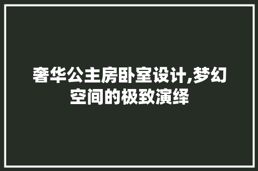 奢华公主房卧室设计,梦幻空间的极致演绎