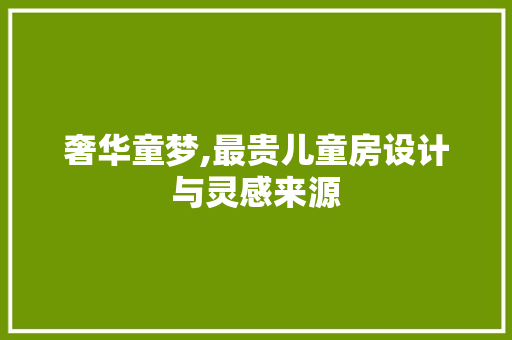 奢华童梦,最贵儿童房设计与灵感来源