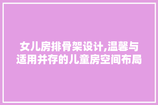 女儿房排骨架设计,温馨与适用并存的儿童房空间布局