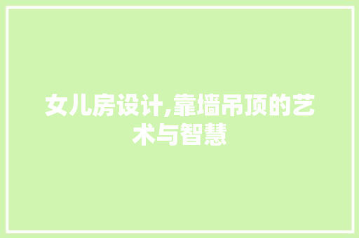 女儿房设计,靠墙吊顶的艺术与智慧