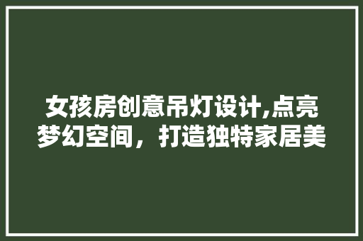 女孩房创意吊灯设计,点亮梦幻空间，打造独特家居美学
