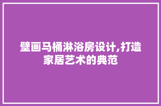 壁画马桶淋浴房设计,打造家居艺术的典范