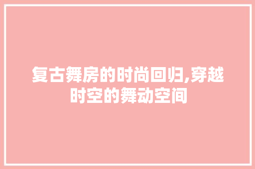 复古舞房的时尚回归,穿越时空的舞动空间