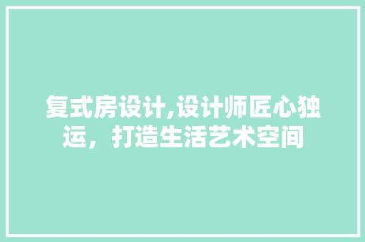 复式房设计,设计师匠心独运，打造生活艺术空间