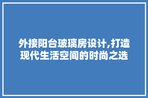 外接阳台玻璃房设计,打造现代生活空间的时尚之选