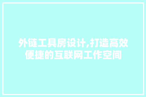 外链工具房设计,打造高效便捷的互联网工作空间