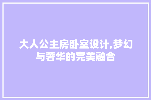 大人公主房卧室设计,梦幻与奢华的完美融合