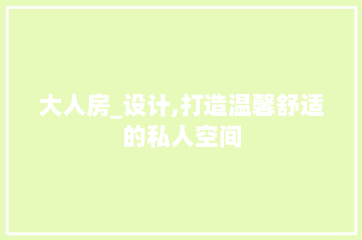 大人房_设计,打造温馨舒适的私人空间