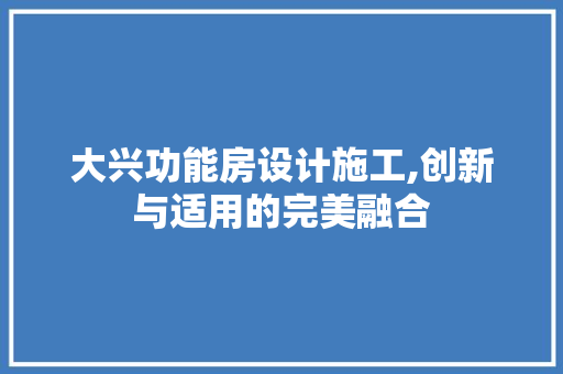大兴功能房设计施工,创新与适用的完美融合