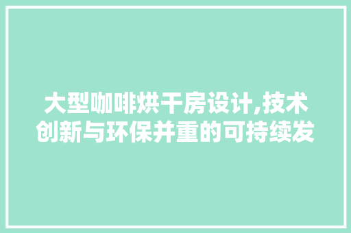 大型咖啡烘干房设计,技术创新与环保并重的可持续发展之路