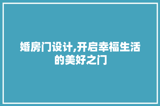 婚房门设计,开启幸福生活的美好之门