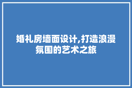 婚礼房墙面设计,打造浪漫氛围的艺术之旅