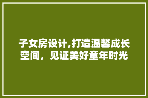 子女房设计,打造温馨成长空间，见证美好童年时光