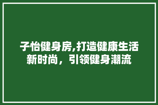 子怡健身房,打造健康生活新时尚，引领健身潮流