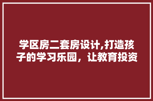 学区房二套房设计,打造孩子的学习乐园，让教育投资更有温度