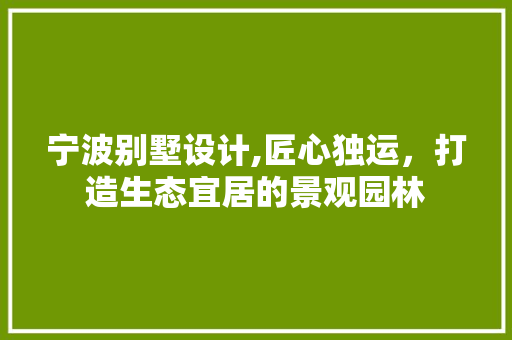宁波别墅设计,匠心独运，打造生态宜居的景观园林