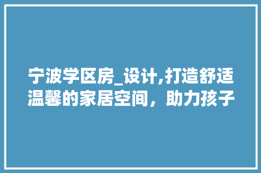 宁波学区房_设计,打造舒适温馨的家居空间，助力孩子成长