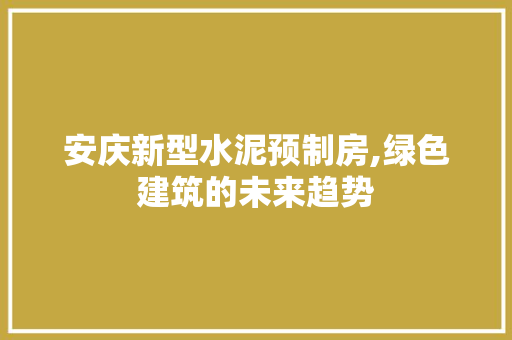 安庆新型水泥预制房,绿色建筑的未来趋势