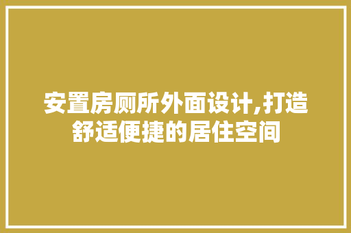 安置房厕所外面设计,打造舒适便捷的居住空间