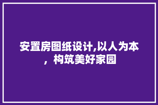 安置房图纸设计,以人为本，构筑美好家园