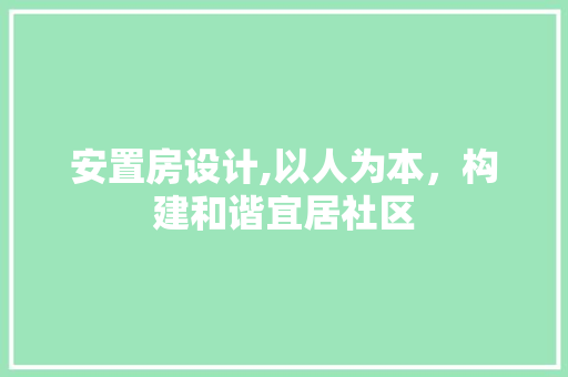 安置房设计,以人为本，构建和谐宜居社区