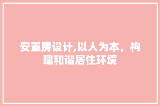 安置房设计,以人为本，构建和谐居住环境