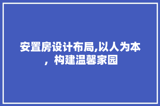 安置房设计布局,以人为本，构建温馨家园