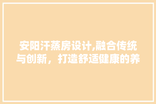 安阳汗蒸房设计,融合传统与创新，打造舒适健康的养生空间