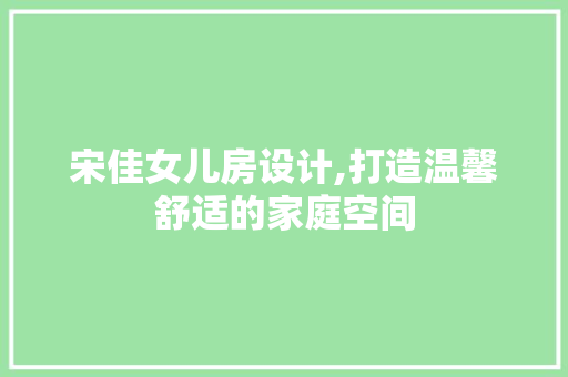 宋佳女儿房设计,打造温馨舒适的家庭空间