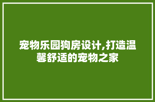 宠物乐园狗房设计,打造温馨舒适的宠物之家